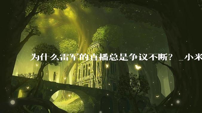 为什么雷军的直播总是争议不断？_小米_汽车_保值