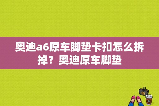 奥迪a6原车脚垫卡扣怎么拆掉？奥迪原车脚垫