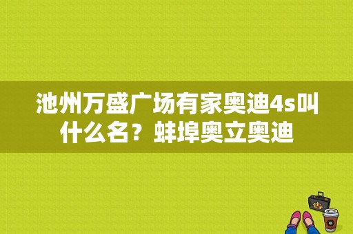 池州万盛广场有家奥迪4s叫什么名？蚌埠奥立奥迪