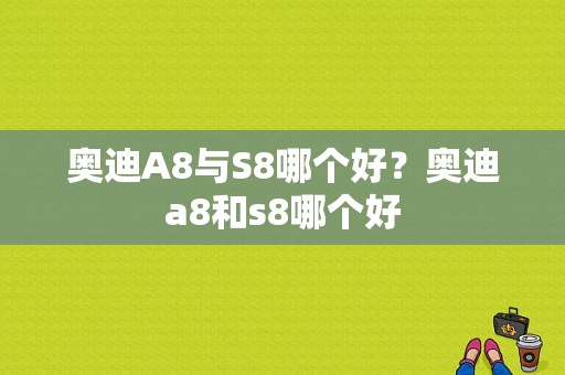 奥迪A8与S8哪个好？奥迪a8和s8哪个好