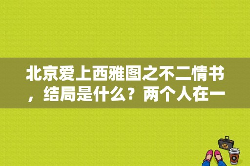 北京爱上西雅图之不二情书，结局是什么？两个人在一起吗？不二情书里面的奥迪车-图1