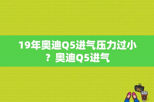 19年奥迪Q5进气压力过小？奥迪Q5进气