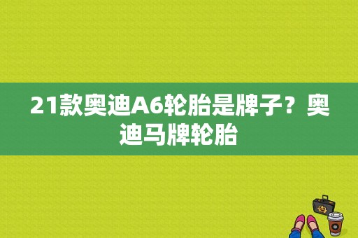 21款奥迪A6轮胎是牌子？奥迪马牌轮胎