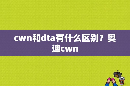 cwn和dta有什么区别？奥迪cwn