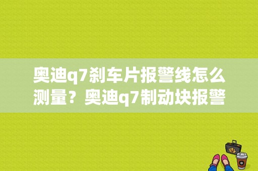 奥迪q7刹车片报警线怎么测量？奥迪q7制动块报警