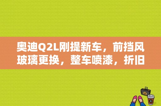 奥迪Q2L刚提新车，前挡风玻璃更换，整车喷漆，折旧费是多少？奥迪被砸图片-图1