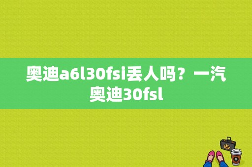 奥迪a6l30fsi丢人吗？一汽奥迪30fsl