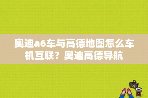 奥迪a6车与高德地图怎么车机互联？奥迪高德导航