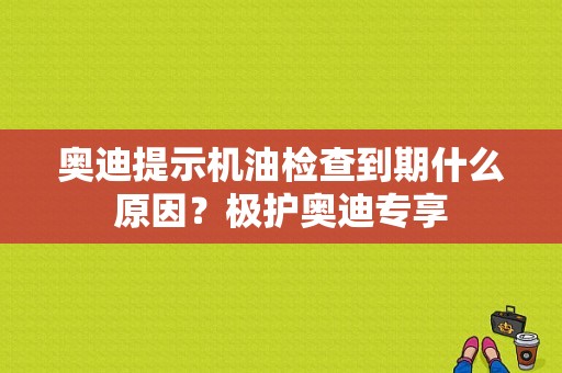 奥迪提示机油检查到期什么原因？极护奥迪专享