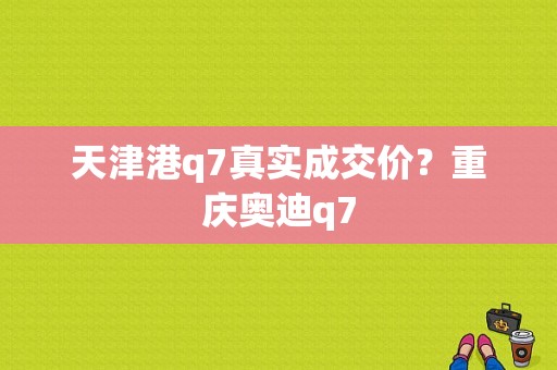 天津港q7真实成交价？重庆奥迪q7