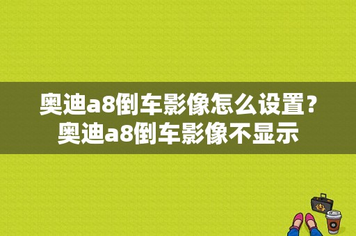 奥迪a8倒车影像怎么设置？奥迪a8倒车影像不显示