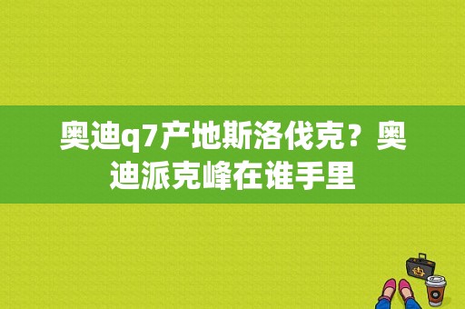 奥迪q7产地斯洛伐克？奥迪派克峰在谁手里