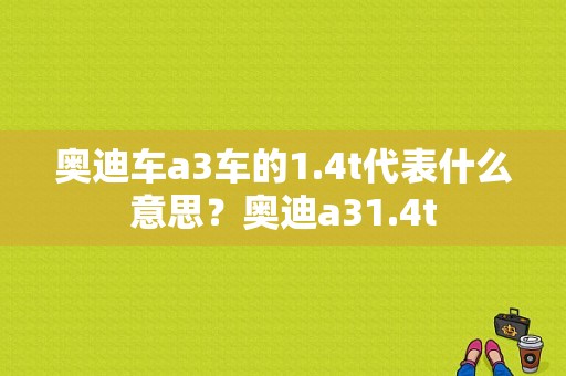 奥迪车a3车的1.4t代表什么意思？奥迪a31.4t