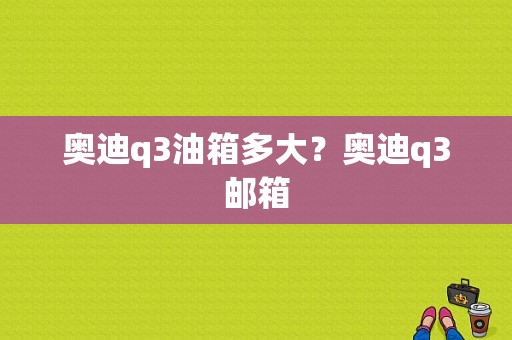 奥迪q3油箱多大？奥迪q3邮箱