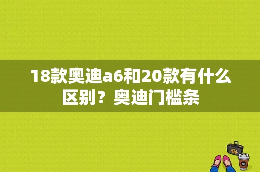 18款奥迪a6和20款有什么区别？奥迪门槛条-图1