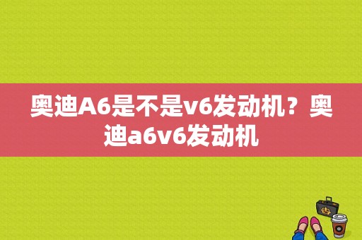 奥迪A6是不是v6发动机？奥迪a6v6发动机