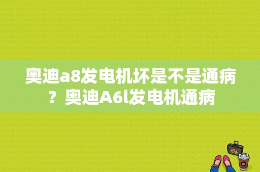 奥迪a8发电机坏是不是通病？奥迪A6l发电机通病-图1