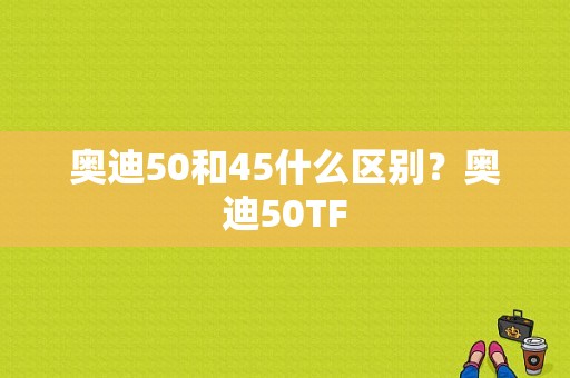 奥迪50和45什么区别？奥迪50TF-图1