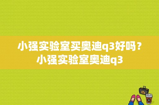 小强实验室买奥迪q3好吗？小强实验室奥迪q3