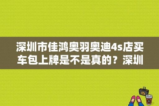 深圳市佳鸿奥羽奥迪4s店买车包上牌是不是真的？深圳奥羽奥迪