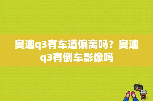 奥迪q3有车道偏离吗？奥迪q3有倒车影像吗