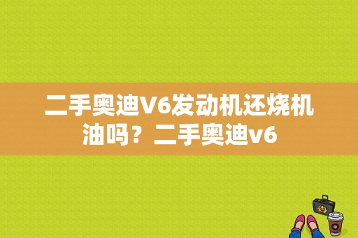 二手奥迪V6发动机还烧机油吗？二手奥迪v6