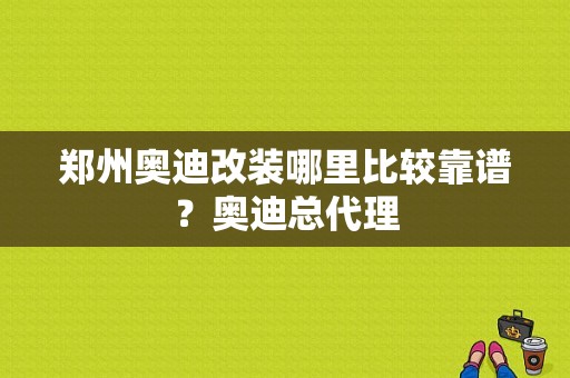 郑州奥迪改装哪里比较靠谱？奥迪总代理