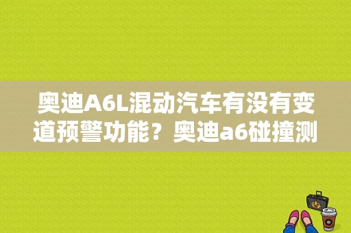 奥迪A6L混动汽车有没有变道预警功能？奥迪a6碰撞测试-图1