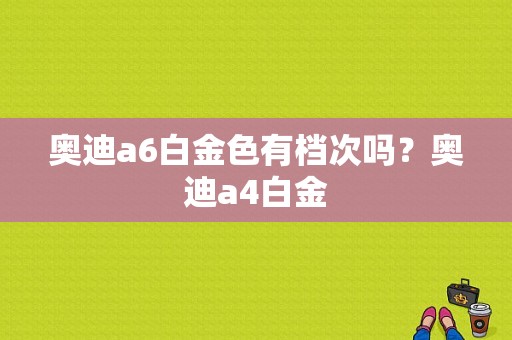 奥迪a6白金色有档次吗？奥迪a4白金