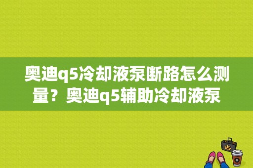 奥迪q5冷却液泵断路怎么测量？奥迪q5辅助冷却液泵-图1