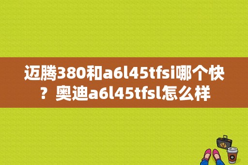 迈腾380和a6l45tfsi哪个快？奥迪a6l45tfsl怎么样