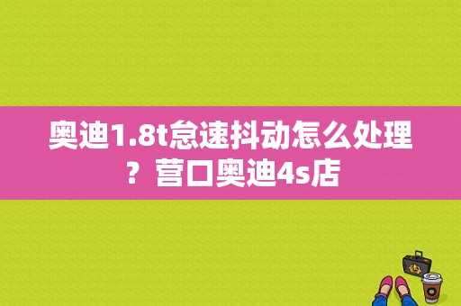 奥迪1.8t怠速抖动怎么处理？营口奥迪4s店-图1