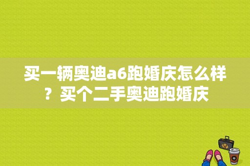 买一辆奥迪a6跑婚庆怎么样？买个二手奥迪跑婚庆-图1