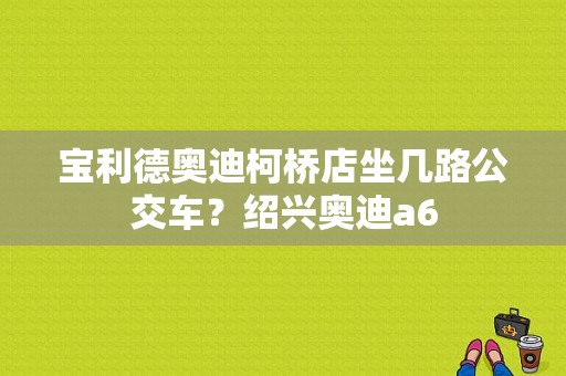 宝利德奥迪柯桥店坐几路公交车？绍兴奥迪a6-图1