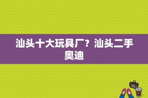 汕头十大玩具厂？汕头二手奥迪