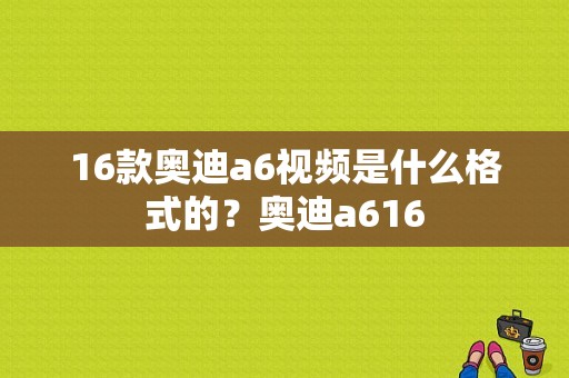 16款奥迪a6视频是什么格式的？奥迪a616-图1