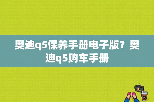 奥迪q5保养手册电子版？奥迪q5购车手册-图1