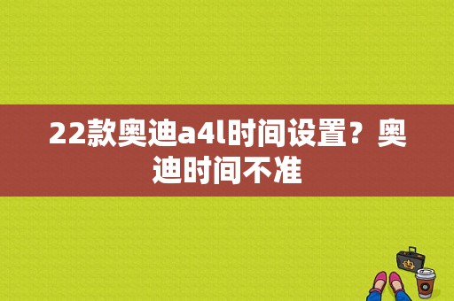 22款奥迪a4l时间设置？奥迪时间不准