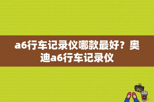 a6行车记录仪哪款最好？奥迪a6行车记录仪