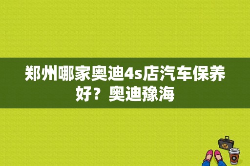 郑州哪家奥迪4s店汽车保养好？奥迪豫海