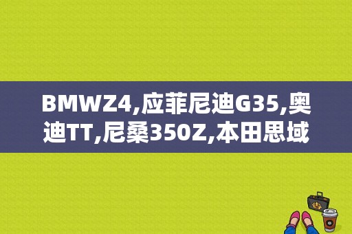 BMWZ4,应菲尼迪G35,奥迪TT,尼桑350Z,本田思域跑车版,哪款好？宝马z4奥迪tt-图1