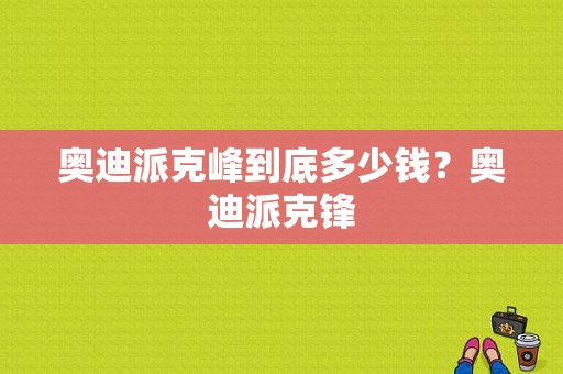 奥迪派克峰到底多少钱？奥迪派克锋-图1