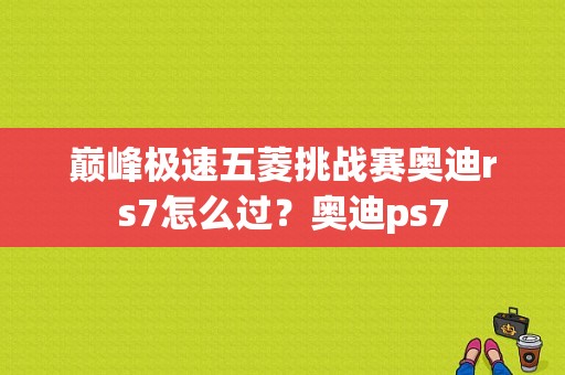 巅峰极速五菱挑战赛奥迪rs7怎么过？奥迪ps7