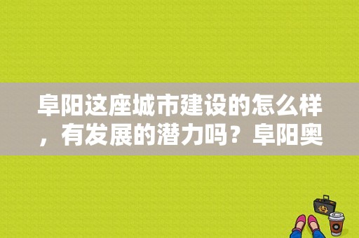 阜阳这座城市建设的怎么样，有发展的潜力吗？阜阳奥迪4s