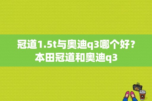 冠道1.5t与奥迪q3哪个好？本田冠道和奥迪q3