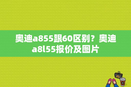 奥迪a855跟60区别？奥迪a8l55报价及图片-图1