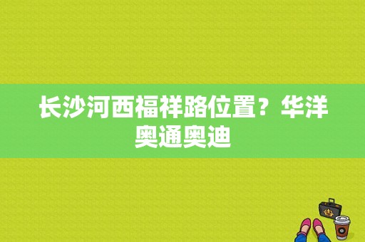 长沙河西福祥路位置？华洋奥通奥迪