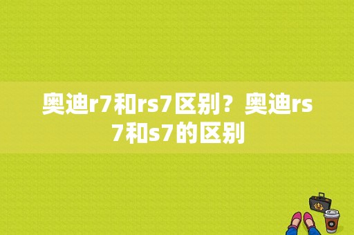 奥迪r7和rs7区别？奥迪rs7和s7的区别-图1