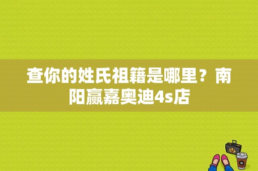 查你的姓氏祖籍是哪里？南阳赢嘉奥迪4s店