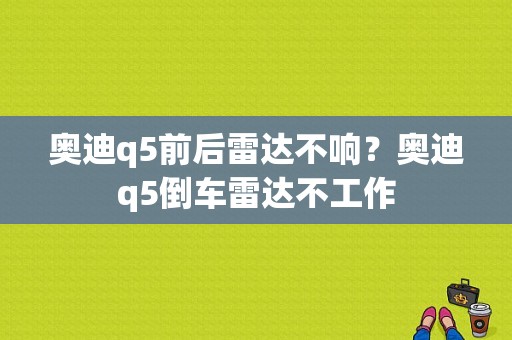 奥迪q5前后雷达不响？奥迪q5倒车雷达不工作-图1